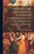 Historia del emperador D. Agustin de Iturbide hasta su muerte, y sus consecuencias