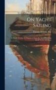 On Yacht Sailing, a Simple Treatise for Beginners Upon the Art of Handling Small Yachts and Boats