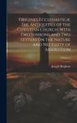 Origines Ecclesiasticæ. The Antiquities of the Christian Church. With Two Sermons and Two Letters on the Nature and Necessity of Absolution, Volume 1