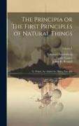 The Principia or The First Principles of Natural Things: To Which Are Added the Minor Principia, Volume 1