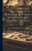 Amateur Mechanics ... a Book for Old and Young Who Like to Make Things