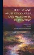 The Use and Abuse of Colours and Mediums in Oil Painting: A Handbook for Artists and Art Students