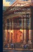A Century of Banking in Dundee, Being the Annual Balance Sheets of the Dundee Banking Company, From 1764 to 1864. Containing the Balance Sheets of Oth