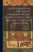 A Dictionary of the Gaelic Language, in Two Parts, I. Gaelic and English.-II. English and Gaelic