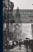 South America: Social, Industrial, Political: a Twenty-five-thousand-mile Journey in Search of Information