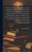 The Universal Assistant, and Complete Mechanic, or, Fifty Thousand Industrial Facts, Calculations, Receipts, Rules, Formulae, Legal Forms, Etc., With