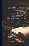 Jerome Cardan. The Life of Girolamo Cardano, of Milan, Physician, Volume 1