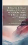 Poems by Thomas Romney Robinson, Written Between the Age of Seven and Thirteen, to Which is Prefixed A Short Account of the Author