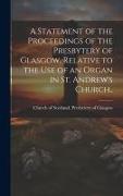 A Statement of the Proceedings of the Presbytery of Glasgow, Relative to the Use of an Organ in St. Andrew's Church