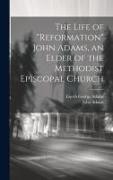 The Life of "Reformation" John Adams, an Elder of the Methodist Episcopal Church