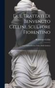 Due trattati di Benvenuto Cellini, scultore fiorentino: Uno dell'oreficeria, l'altro della scultura