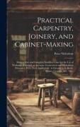 Practical Carpentry, Joinery, and Cabinet-making: Being a New and Complete System of Lines for the Use of Workmen, Founded on Accurate Geometrical and