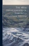 The 48th Highlanders of Toronto, Canadian Militia [microform]: the Origin and History of This Regiment and a Short Account of the Highland Regiments F