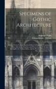 Specimens of Gothic Architecture: Selected From Various Ancient Edifices in England: Consisting of Plans, Elevations, Sections, and Parts at Large: Ca