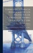 Formularios Para La Redaccion De Los Proyectos De Caminos De Hierro De La Isla De Cuba: Aprobados Por Real Orden De 12 De Diciembre De 1862