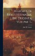 Historia De Rebus Hispaniae, Libri Triginta, Volume 1