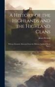 A History of the Highlands and the Highland Clans, With an Extensive Selection From the Hitherto Inedited Stuart Papers