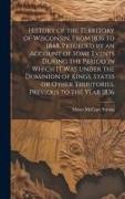 History of the Territory of Wisconsin, From 1836 to 1848. Preceded by an Account of Some Events During the Period in Which it was Under the Dominion o