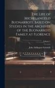 The Life of Michelangelo Buonarroti, Based on Studies in the Archives of the Buonarroti Family at Florence, Volume 1