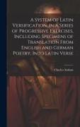 A System of Latin Versification, in a Series of Progressive Exercises, Including Specimens of Translation From English and German Poetry, Into Latin V