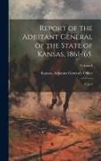 Report of the Adjutant General of the State of Kansas, 1861-'65.: 1, pt.2, Volume I