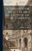 A History of the Papacy During the Period of the Reformation, Volume 1