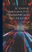 Scientific Amusements in Philosophy and Mathematics: Including Arithmetic, Acoustics, Electricity, Magnetism, Optics, Pneumatics: Together With Amusin