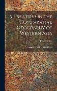 A Treatise On the Comparative Geography of Western Asia: Accompanied With an Atlas of Maps