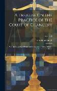 A Treatise On the Practice of the Court of Chancery: With an Appendix of Forms and Precedents of Costs, Adapted to the Last New Orders, Volume 1