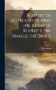 History of Scotland During the Reign of Robert I. Sir-Named the Bruce, Volume 2