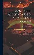 Manual of Assaying Gold, Silver, Lead, Copper