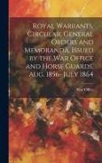 Royal Warrants, Circular, General Orders and Memoranda, Issued by the War Office and Horse Guards, Aug. 1856- July 1864