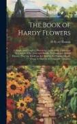 The Book of Hardy Flowers, a Simple and Complete Descriptive Guide to the Cultivation in Gardens of the Trees and Shrubs, Perennial and Annual Flowers