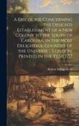 A Discourse Concerning the Design'd Establishment of a new Colony to the South of Carolina, in the Most Delightful Country of the Universe ... London