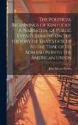 The Political Beginnings of Kentucky. A Narrative of Public Events Bearing on the History of That State up to the Time of its Admission Into the Ameri