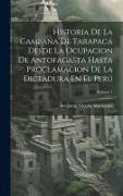 Historia De La Campaña De Tarapacá Desde La Ocupacion De Antofagasta Hasta Proclamacion De La Dictadura En El Perú, Volume 1