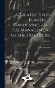 A Treatise Upon Planting, Gardening, and the Management of the hot House, Volume 2