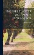 The Tree Planter and Plant Propagator, Being a Practical Manual on the Propagation of Fruit Trees