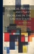 Political Parties and Party Problems in the United States, a Sketch of American Party History and of the Development and Operations of Party Machinery