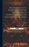 The Homilies of S. John Chrysostom, Archbishop of Constantinople, on the Gospel of St. John, Volume 36
