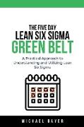 The 5 Day Lean Six Sigma Green Belt A Practical Approach to Understanding and Utilizing Lean Six Sigma