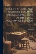 The Life, Studies, and Works of Benjamin West, esq., President of the Royal Academy of London