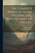 The Complete Works of Henry Fielding, Esq., With An Essay on the Life