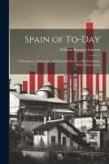 Spain of To-day: A Descriptive, Industrial, and Financial Survey of the Peninsula. With A Full Accou