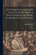 Les comédiens italiens à la cour de France sous Charles IX, Henri III, Henri IV et Louis XIII: D'ap