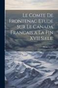 Le Comte de Frontenac Etude sur le Canada Francais a la Fin XVII Siele
