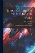 Through the Air to the North Pole: Or, The Wonderful Cruise of the Electric Monarch
