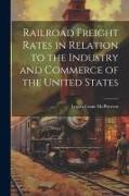 Railroad Freight Rates in Relation to the Industry and Commerce of the United States