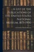 A List of the Publications of the United States National Museum, 1875-1900