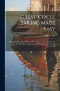 Great-Circle Sailing Made Easy: Or the Method of Calculating With Accuracy & Ease the Several Parts Required for the Practice of Sailing Approximately